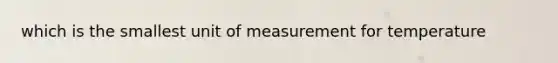 which is the smallest unit of measurement for temperature