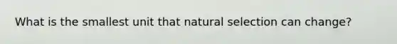 What is the smallest unit that natural selection can change?