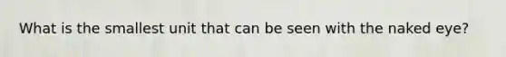 What is the smallest unit that can be seen with the naked eye?