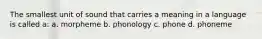 The smallest unit of sound that carries a meaning in a language is called a: a. morpheme b. phonology c. phone d. phoneme