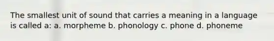 The smallest unit of sound that carries a meaning in a language is called a: a. morpheme b. phonology c. phone d. phoneme