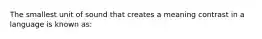 The smallest unit of sound that creates a meaning contrast in a language is known as: