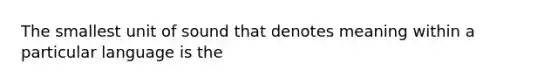 The smallest unit of sound that denotes meaning within a particular language is the