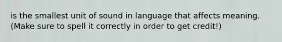 is the smallest unit of sound in language that affects meaning. (Make sure to spell it correctly in order to get credit!)