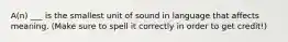 A(n) ___ is the smallest unit of sound in language that affects meaning. (Make sure to spell it correctly in order to get credit!)