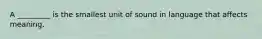 A _________ is the smallest unit of sound in language that affects meaning.