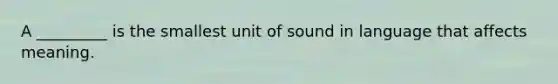 A _________ is the smallest unit of sound in language that affects meaning.