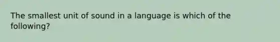 The smallest unit of sound in a language is which of the following?