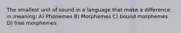 The smallest unit of sound in a language that make a difference in meaning: A) Phonemes B) Morphemes C) bound morphemes D) free morphemes