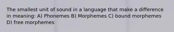 The smallest unit of sound in a language that make a difference in meaning: A) Phonemes B) Morphemes C) bound morphemes D) free morphemes