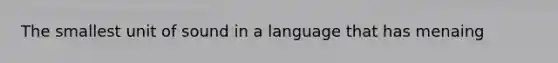 The smallest unit of sound in a language that has menaing