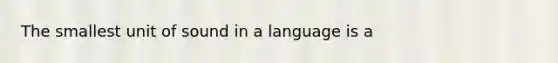 The smallest unit of sound in a language is a