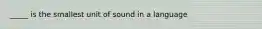 _____ is the smallest unit of sound in a language