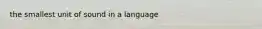 the smallest unit of sound in a language