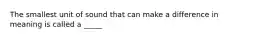 The smallest unit of sound that can make a difference in meaning is called a _____