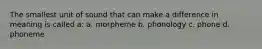 The smallest unit of sound that can make a difference in meaning is called a: a. morpheme b. phonology c. phone d. phoneme