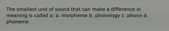 The smallest unit of sound that can make a difference in meaning is called a: a. morpheme b. phonology c. phone d. phoneme