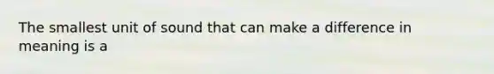 The smallest unit of sound that can make a difference in meaning is a