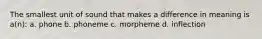 The smallest unit of sound that makes a difference in meaning is a(n): a. phone b. phoneme c. morpheme d. inflection