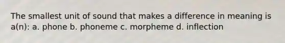 The smallest unit of sound that makes a difference in meaning is a(n): a. phone b. phoneme c. morpheme d. inflection