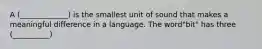 A (_____________) is the smallest unit of sound that makes a meaningful difference in a language. The word"bit" has three (__________)