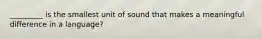 _________ is the smallest unit of sound that makes a meaningful difference in a language?