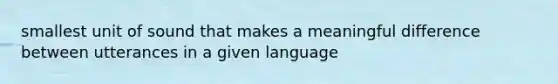 smallest unit of sound that makes a meaningful difference between utterances in a given language