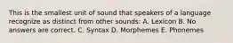 This is the smallest unit of sound that speakers of a language recognize as distinct from other sounds: A. Lexicon B. No answers are correct. C. Syntax D. Morphemes E. Phonemes