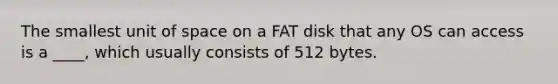 The smallest unit of space on a FAT disk that any OS can access is a ____, which usually consists of 512 bytes.