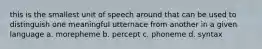 this is the smallest unit of speech around that can be used to distinguish one meaningful utternace from another in a given language a. morepheme b. percept c. phoneme d. syntax