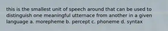 this is the smallest unit of speech around that can be used to distinguish one meaningful utternace from another in a given language a. morepheme b. percept c. phoneme d. syntax