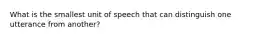 What is the smallest unit of speech that can distinguish one utterance from another?