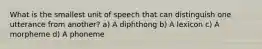 What is the smallest unit of speech that can distinguish one utterance from another? a) A diphthong b) A lexicon c) A morpheme d) A phoneme