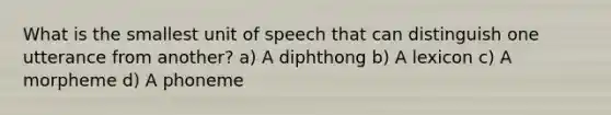 What is the smallest unit of speech that can distinguish one utterance from another? a) A diphthong b) A lexicon c) A morpheme d) A phoneme