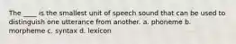 The ____ is the smallest unit of speech sound that can be used to distinguish one utterance from another. a. phoneme b. morpheme c. syntax d. lexicon