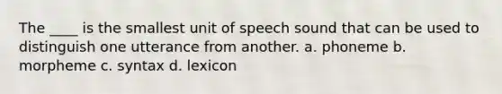 The ____ is the smallest unit of speech sound that can be used to distinguish one utterance from another. a. phoneme b. morpheme c. syntax d. lexicon