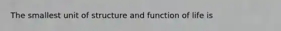 The smallest unit of structure and function of life is