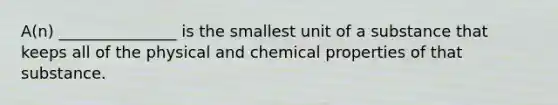 A(n) _______________ is the smallest unit of a substance that keeps all of the physical and chemical properties of that substance.