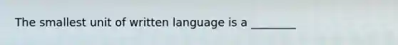 The smallest unit of written language is a ________