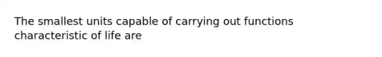 The smallest units capable of carrying out functions characteristic of life are