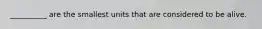 __________ are the smallest units that are considered to be alive.