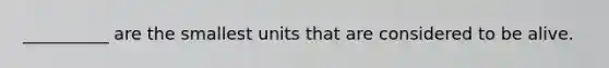 __________ are the smallest units that are considered to be alive.