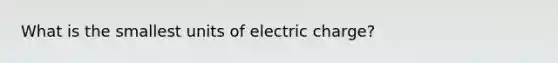 What is the smallest units of electric charge?