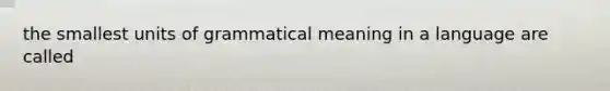 the smallest units of grammatical meaning in a language are called