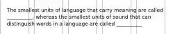 The smallest units of language that carry meaning are called __________, whereas the smallest units of sound that can distinguish words in a language are called __________