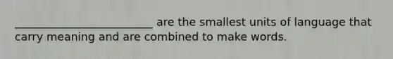_________________________ are the smallest units of language that carry meaning and are combined to make words.