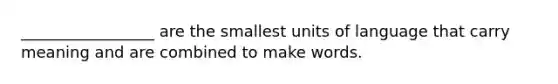 _________________ are the smallest units of language that carry meaning and are combined to make words.