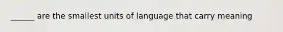 ______ are the smallest units of language that carry meaning