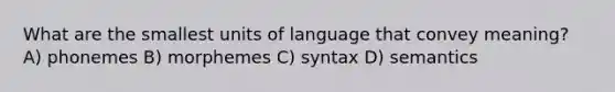 What are the smallest units of language that convey meaning? A) phonemes B) morphemes C) syntax D) semantics