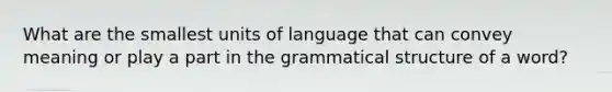 What are the smallest units of language that can convey meaning or play a part in the grammatical structure of a word?